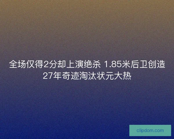 全场仅得2分却上演绝杀 1.85米后卫创造27年奇迹淘汰状元大热
