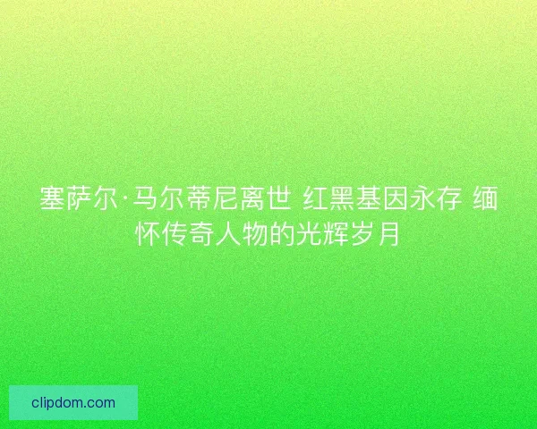 塞萨尔·马尔蒂尼离世 红黑基因永存 缅怀传奇人物的光辉岁月