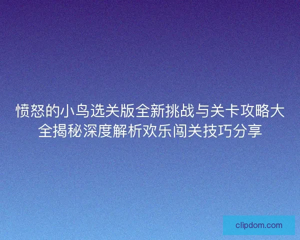 愤怒的小鸟选关版全新挑战与关卡攻略大全揭秘深度解析欢乐闯关技巧分享