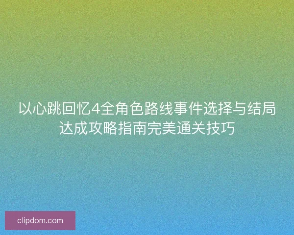 以心跳回忆4全角色路线事件选择与结局达成攻略指南完美通关技巧