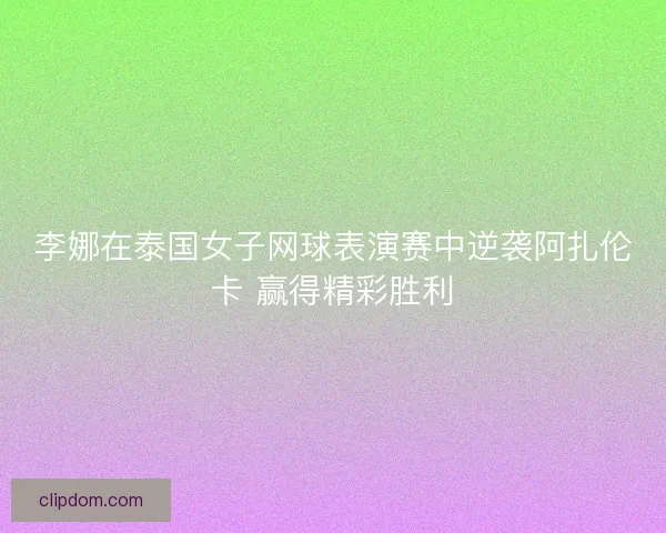 李娜在泰国女子网球表演赛中逆袭阿扎伦卡 赢得精彩胜利