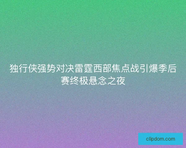 独行侠强势对决雷霆西部焦点战引爆季后赛终极悬念之夜