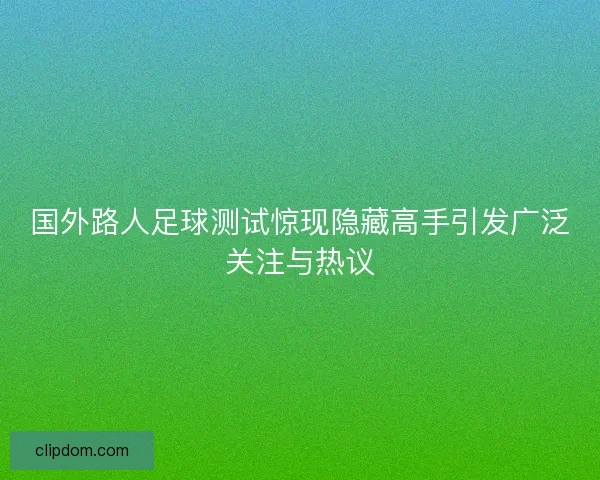国外路人足球测试惊现隐藏高手引发广泛关注与热议